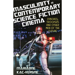 Masculinity in Contemporary Science Fiction Cinema: Cyborgs, Troopers and Other Men of the Future