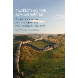 Protecting the Roman Empire: Fortlets, Frontiers, and the Quest for Post-Conquest Security