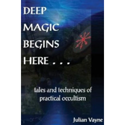 Deep Magic Begins Here: Tales & Techniques of Practical Occultism