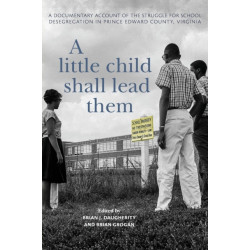 A Little Child Shall Lead Them: A Documentary Account of the Struggle for School Desegregation in Prince Edward County, Virginia