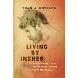 Living by Inches: The Smells, Sounds, Tastes, and Feeling of Captivity in Civil War Prisons