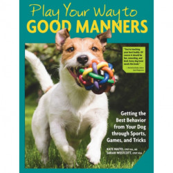 Play Your Way to Good Manners: Getting the Best Behavior from Your Dog Through Sports, Games, and Tricks