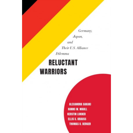 Reluctant Warriors: Germany, Japan, and Their U.S. Alliance Dilemma