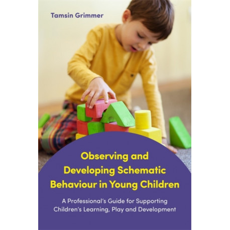 Observing and Developing Schematic Behaviour in Young Children: A Professional's Guide for Supporting Children's Learning, Play and Development