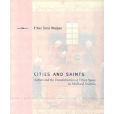 Cities and Saints: Sufism and the Transformation of Urban Space in Medieval Anatolia