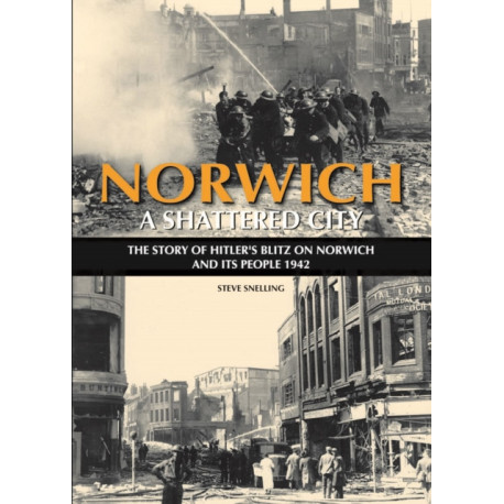 Norwich - A Shattered City: The Story of Hitler's Blitz on Norwich and Its People, 1942