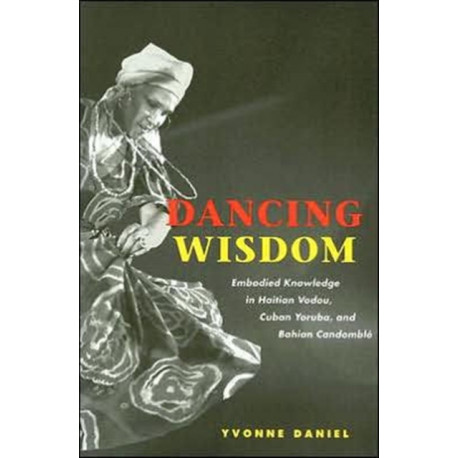 Dancing Wisdom: Embodied Knowledge in Haitian Vodou, Cuban Yoruba, and Bahian Candomble