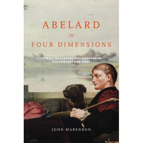Abelard in Four Dimensions: A Twelfth-Century Philosopher in His Context and Ours
