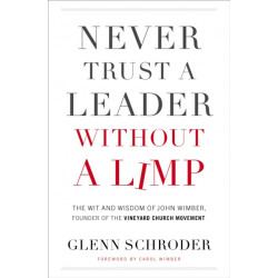 Never Trust a Leader Without a Limp: The Wit and   Wisdom of John Wimber, Founder of the Vineyard Church Movement