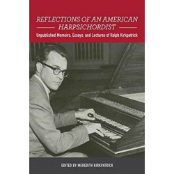 Reflections of an American Harpsichordist: Unpublished Memoirs, Essays, and Lectures of Ralph Kirkpatrick