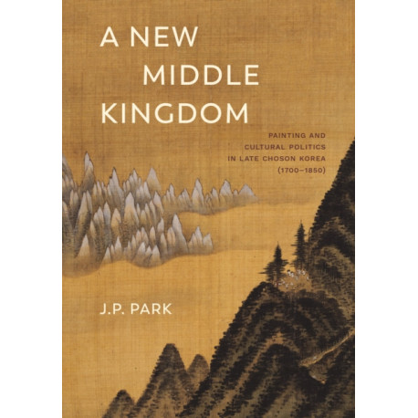 A New Middle Kingdom: Painting and Cultural Politics in Late Choson Korea (1700–1850)