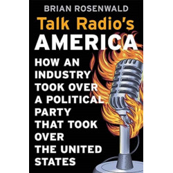 Talk Radio’s America: How an Industry Took Over a Political Party That Took Over the United States