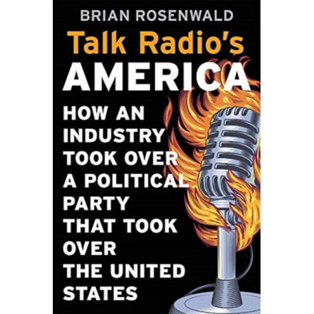 Talk Radio’s America: How an Industry Took Over a Political Party That Took Over the United States