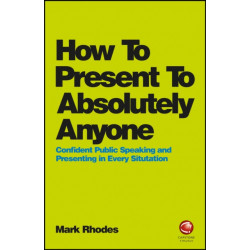 How To Present To Absolutely Anyone: Confident Public Speaking and Presenting in Every Situation