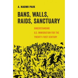 Bans, Walls, Raids, Sanctuary: Understanding U.S. Immigration for the Twenty-First Century
