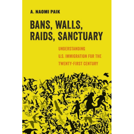 Bans, Walls, Raids, Sanctuary: Understanding U.S. Immigration for the Twenty-First Century