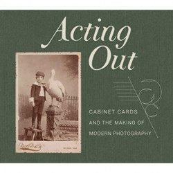 Acting Out: Cabinet Cards and the Making of Modern Photography