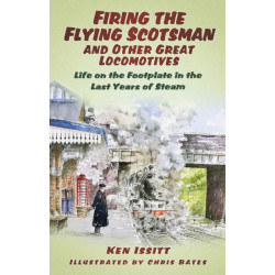 Firing the Flying Scotsman and Other Great Locomotives: Life on the Footplate in the Last Years of Steam