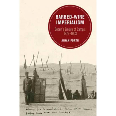 Barbed-Wire Imperialism: Britain's Empire of Camps, 1876-1903