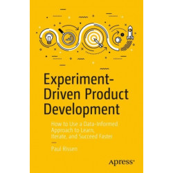 Experiment-Driven Product Development: How to Use a Data-Informed Approach to Learn, Iterate, and Succeed Faster