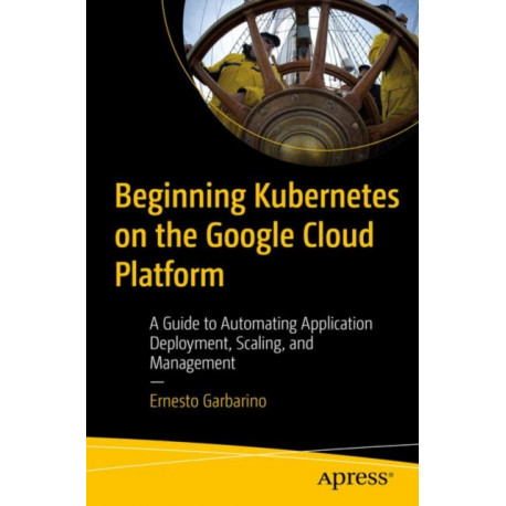 Beginning Kubernetes on the Google Cloud Platform: A Guide to Automating Application Deployment, Scaling, and Management
