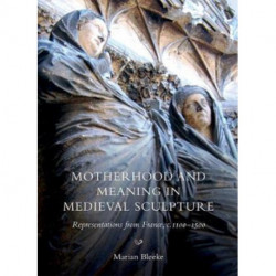 Motherhood and Meaning in Medieval Sculpture: Representations from France, c.1100-1500