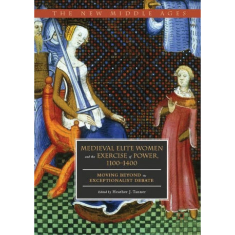Medieval Elite Women and the Exercise of Power, 1100–1400: Moving beyond the Exceptionalist Debate