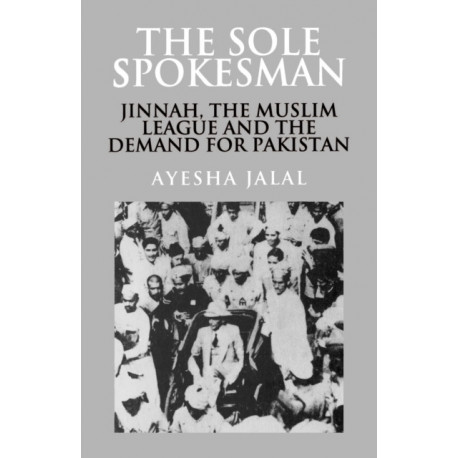 The Sole Spokesman: Jinnah, the Muslim League and the Demand for Pakistan