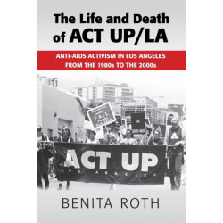 The Life and Death of ACT UP/LA: Anti-AIDS Activism in Los Angeles from the 1980s to the 2000s