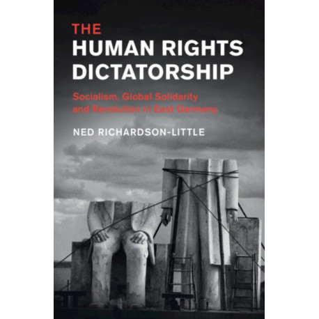 The Human Rights Dictatorship: Socialism, Global Solidarity and Revolution in East Germany