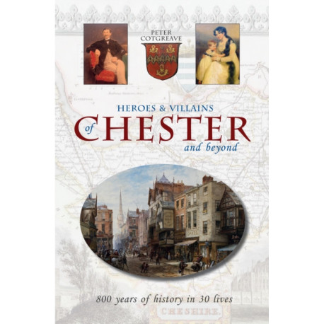 Heroes and Villains of Chester and beyond: 800 years of history in 30 lives