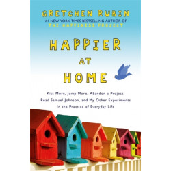 Happier at Home: Kiss More, Jump More, Abandon a Project, Read Samuel Johnson, and My Other Experiments in the Practice of Everyday Life