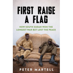 First Raise a Flag: How South Sudan Won the Longest War but Lost the Peace