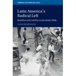 Latin America's Radical Left: Rebellion and Cold War in the Global 1960s
