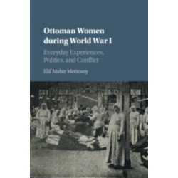 Ottoman Women during World War I: Everyday Experiences, Politics, and Conflict