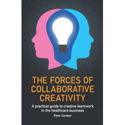 The Forces of Collaborative Creativity: A practical guide to creative teamwork in the healthcare business