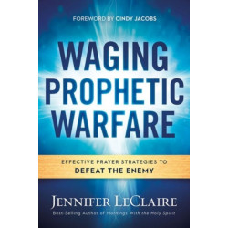 Waging Prophetic Warfare: Effective Prayer Strategies to Defeat the Enemy