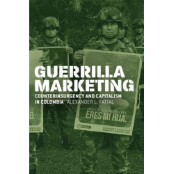 Guerrilla Marketing: Counterinsurgency and Capitalism in Colombia