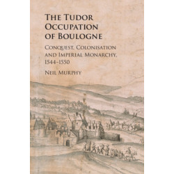 The Tudor Occupation of Boulogne: Conquest, Colonisation and Imperial Monarchy, 1544–1550