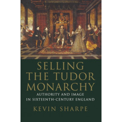 Selling the Tudor Monarchy: Authority and Image in Sixteenth-Century England