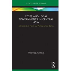Cities and Local Governments in Central Asia: Administrative, Fiscal, and Political Urban Battles