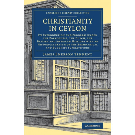 Christianity in Ceylon: Its Introduction and Progress under the Portuguese, the Dutch, the British and American Missions with an Historical Sketch of the Brahmanical and Buddhist Superstitions