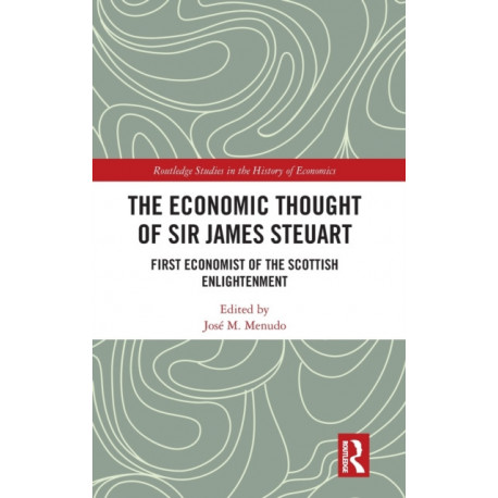 The Economic Thought of Sir James Steuart: First Economist of the Scottish Enlightenment
