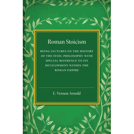 Roman Stoicism: Being Lectures on the History of the Stoic Philosophy with Special Reference to its Development within the Roman Empire