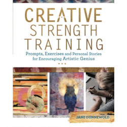 Creative Strength Training: Prompts, Exercises and Personal Stories for Encouraging Artistic Genius
