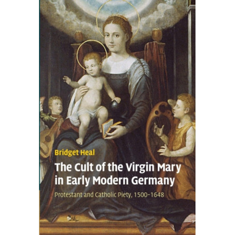 The Cult of the Virgin Mary in Early Modern Germany: Protestant and Catholic Piety, 1500–1648