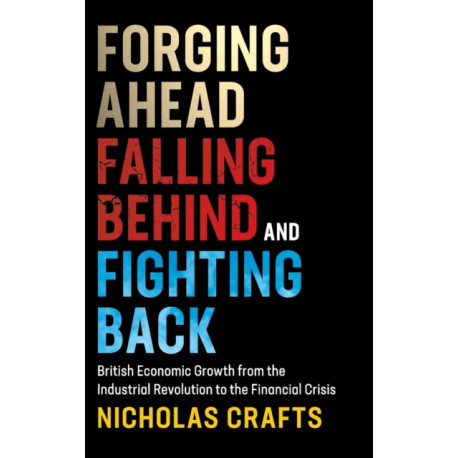 Forging Ahead, Falling Behind and Fighting Back: British Economic Growth from the Industrial Revolution to the Financial Crisis