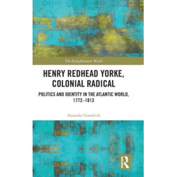 Henry Redhead Yorke, Colonial Radical: Politics and Identity in the Atlantic World, 1772-1813