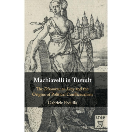 Machiavelli in Tumult: The Discourses on Livy and the Origins of Political Conflictualism