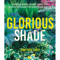 Glorious Shade: Dazzling Plants, Design Ideas, and Proven Techniques for Your Shady Garden
